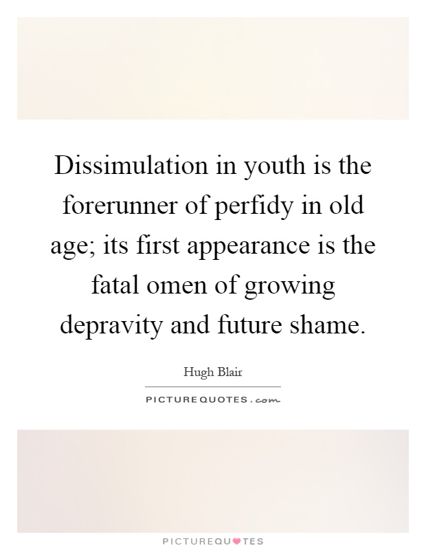 Dissimulation in youth is the forerunner of perfidy in old age; its first appearance is the fatal omen of growing depravity and future shame Picture Quote #1