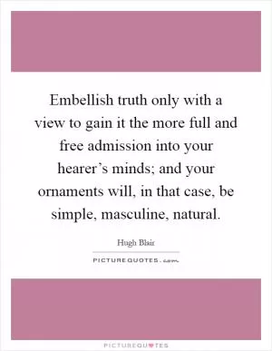 Embellish truth only with a view to gain it the more full and free admission into your hearer’s minds; and your ornaments will, in that case, be simple, masculine, natural Picture Quote #1