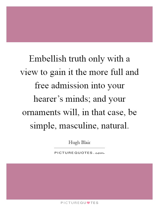 Embellish truth only with a view to gain it the more full and free admission into your hearer's minds; and your ornaments will, in that case, be simple, masculine, natural Picture Quote #1