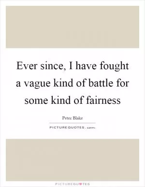 Ever since, I have fought a vague kind of battle for some kind of fairness Picture Quote #1