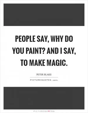 People say, why do you paint? And I say, to make magic Picture Quote #1