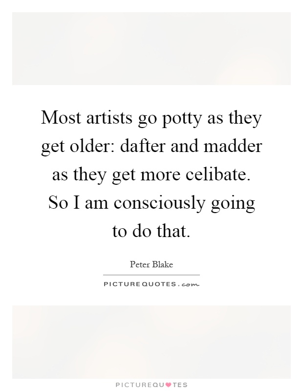Most artists go potty as they get older: dafter and madder as they get more celibate. So I am consciously going to do that Picture Quote #1