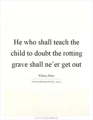 He who shall teach the child to doubt the rotting grave shall ne’er get out Picture Quote #1