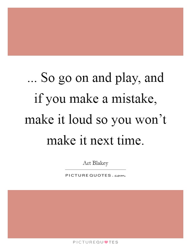 ... So go on and play, and if you make a mistake, make it loud so you won't make it next time Picture Quote #1