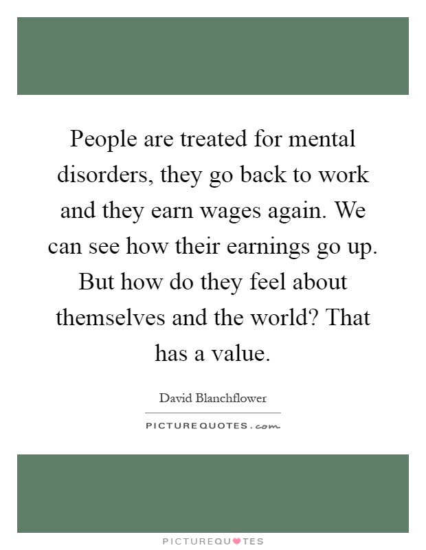 People are treated for mental disorders, they go back to work and they earn wages again. We can see how their earnings go up. But how do they feel about themselves and the world? That has a value Picture Quote #1