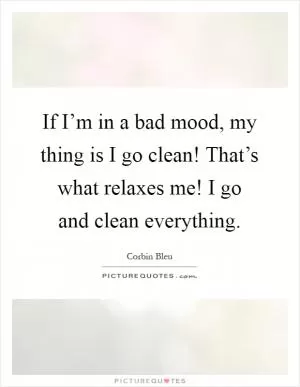 If I’m in a bad mood, my thing is I go clean! That’s what relaxes me! I go and clean everything Picture Quote #1