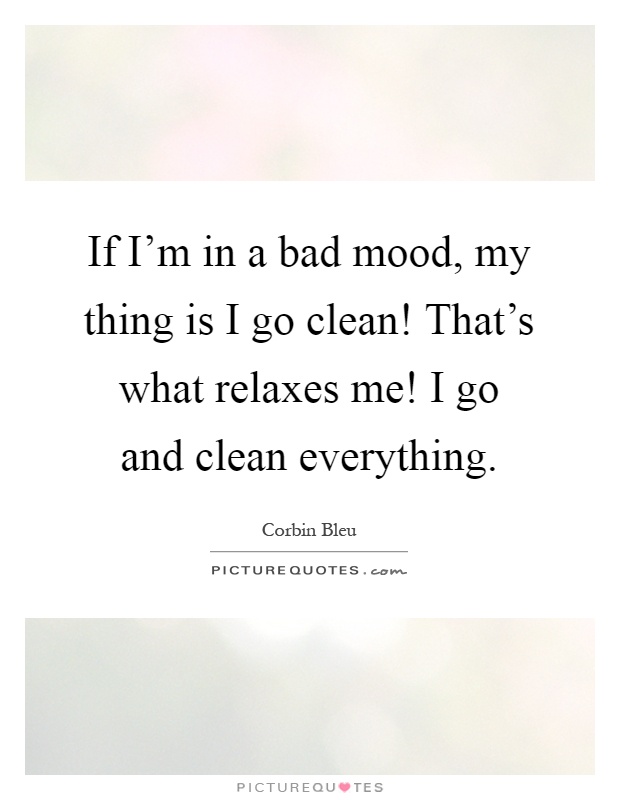 If I'm in a bad mood, my thing is I go clean! That's what... | Picture ...
