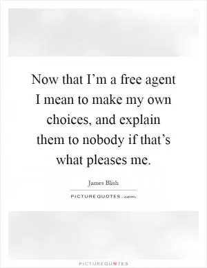 Now that I’m a free agent I mean to make my own choices, and explain them to nobody if that’s what pleases me Picture Quote #1