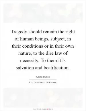 Tragedy should remain the right of human beings, subject, in their conditions or in their own nature, to the dire law of necessity. To them it is salvation and beatification Picture Quote #1