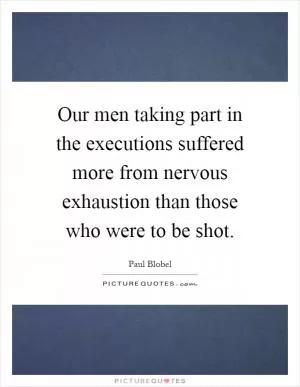 Our men taking part in the executions suffered more from nervous exhaustion than those who were to be shot Picture Quote #1