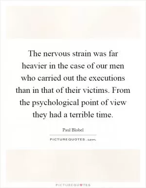 The nervous strain was far heavier in the case of our men who carried out the executions than in that of their victims. From the psychological point of view they had a terrible time Picture Quote #1