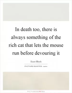 In death too, there is always something of the rich cat that lets the mouse run before devouring it Picture Quote #1