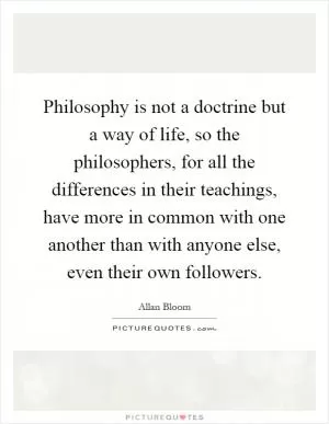 Philosophy is not a doctrine but a way of life, so the philosophers, for all the differences in their teachings, have more in common with one another than with anyone else, even their own followers Picture Quote #1