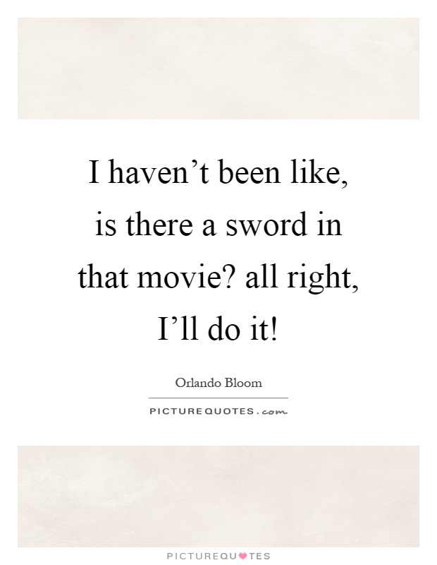 I haven't been like, is there a sword in that movie? all right, I'll do it! Picture Quote #1