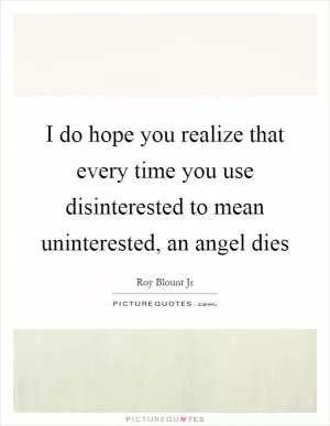 I do hope you realize that every time you use disinterested to mean uninterested, an angel dies Picture Quote #1