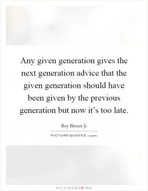 Any given generation gives the next generation advice that the given generation should have been given by the previous generation but now it’s too late Picture Quote #1