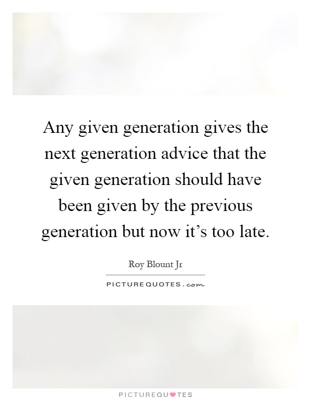 Any given generation gives the next generation advice that the given generation should have been given by the previous generation but now it's too late Picture Quote #1