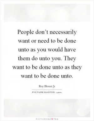 People don’t necessarily want or need to be done unto as you would have them do unto you. They want to be done unto as they want to be done unto Picture Quote #1