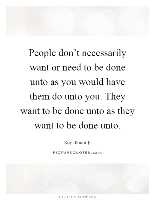 People don't necessarily want or need to be done unto as you would have them do unto you. They want to be done unto as they want to be done unto Picture Quote #1