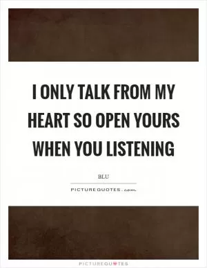 I only talk from my heart so open yours when you listening Picture Quote #1
