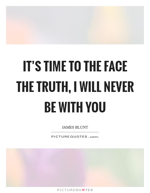 It's time to the face the truth, I will never be with you Picture Quote #1
