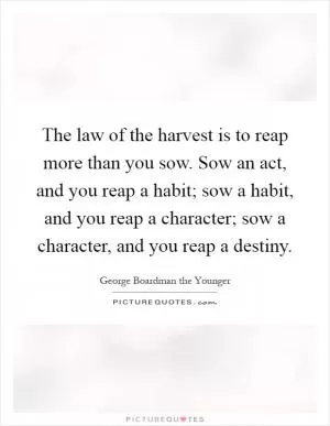 The law of the harvest is to reap more than you sow. Sow an act, and you reap a habit; sow a habit, and you reap a character; sow a character, and you reap a destiny Picture Quote #1