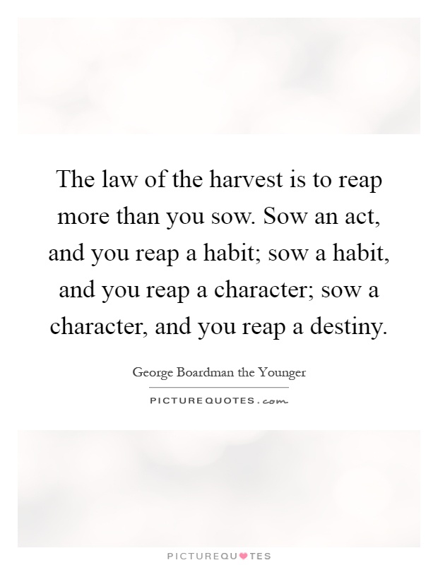 The law of the harvest is to reap more than you sow. Sow an act, and you reap a habit; sow a habit, and you reap a character; sow a character, and you reap a destiny Picture Quote #1