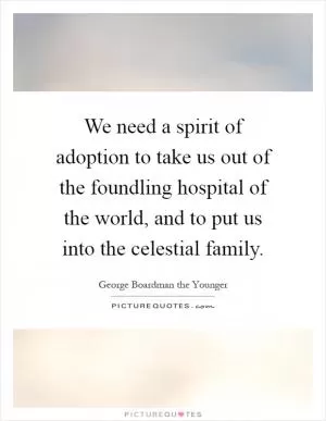 We need a spirit of adoption to take us out of the foundling hospital of the world, and to put us into the celestial family Picture Quote #1