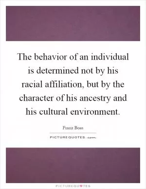 The behavior of an individual is determined not by his racial affiliation, but by the character of his ancestry and his cultural environment Picture Quote #1