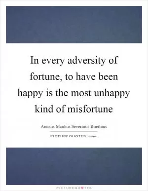 In every adversity of fortune, to have been happy is the most unhappy kind of misfortune Picture Quote #1