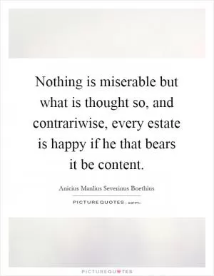 Nothing is miserable but what is thought so, and contrariwise, every estate is happy if he that bears it be content Picture Quote #1