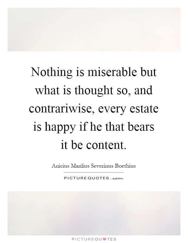 Nothing is miserable but what is thought so, and contrariwise, every estate is happy if he that bears it be content Picture Quote #1