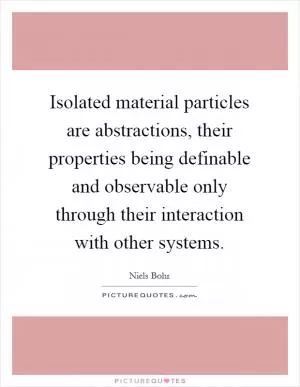 Isolated material particles are abstractions, their properties being definable and observable only through their interaction with other systems Picture Quote #1