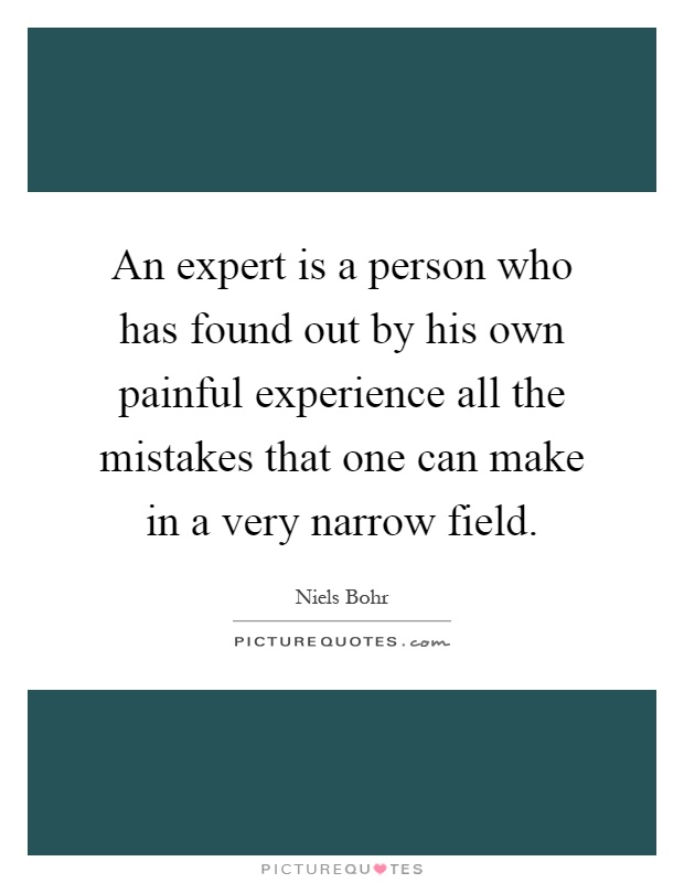 An expert is a person who has found out by his own painful experience all the mistakes that one can make in a very narrow field Picture Quote #1