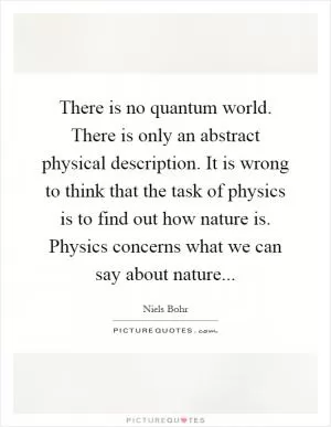 There is no quantum world. There is only an abstract physical description. It is wrong to think that the task of physics is to find out how nature is. Physics concerns what we can say about nature Picture Quote #1