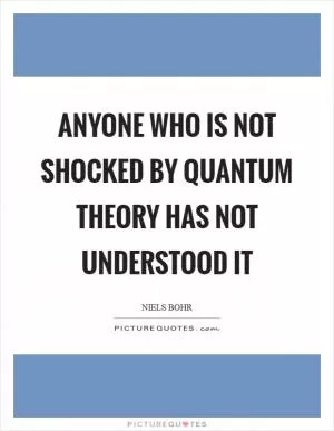 Anyone who is not shocked by quantum theory has not understood it Picture Quote #1