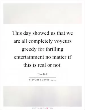 This day showed us that we are all completely voyeurs greedy for thrilling entertainment no matter if this is real or not Picture Quote #1