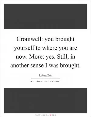 Cromwell: you brought yourself to where you are now. More: yes. Still, in another sense I was brought Picture Quote #1