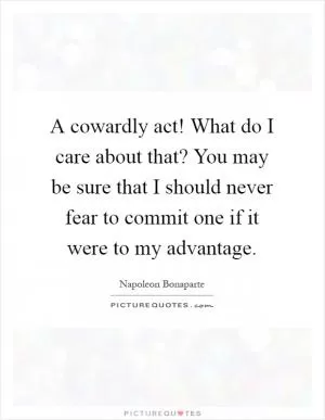 A cowardly act! What do I care about that? You may be sure that I should never fear to commit one if it were to my advantage Picture Quote #1
