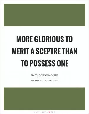 More glorious to merit a sceptre than to possess one Picture Quote #1