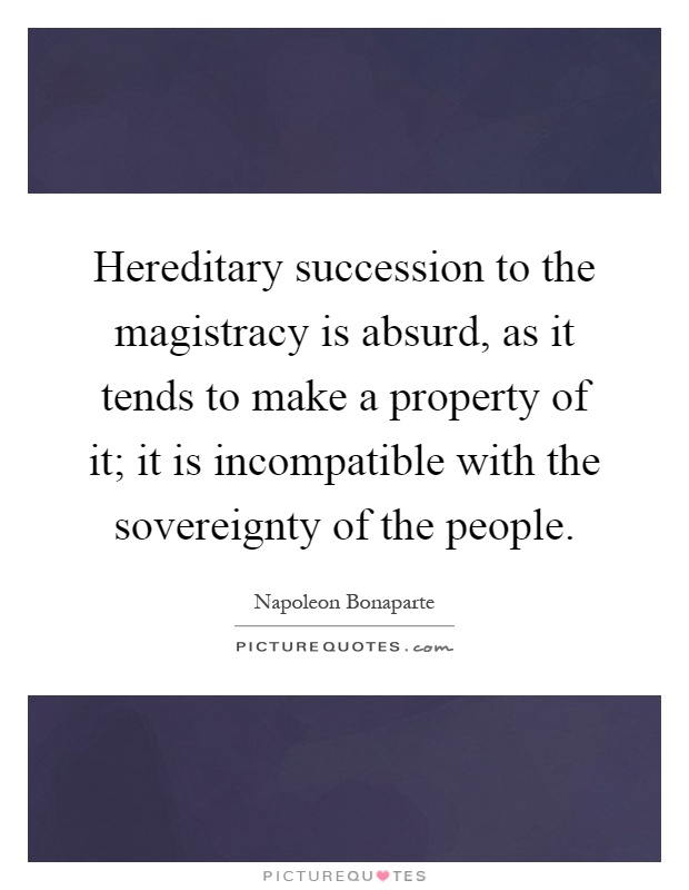 Hereditary succession to the magistracy is absurd, as it tends to make a property of it; it is incompatible with the sovereignty of the people Picture Quote #1