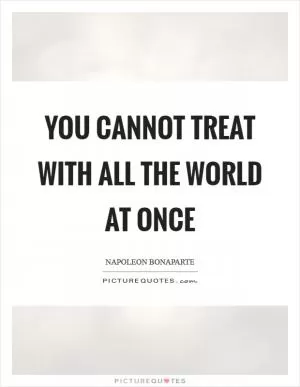 You cannot treat with all the world at once Picture Quote #1