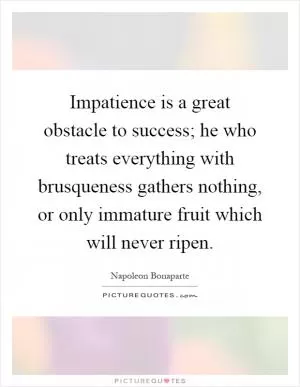 Impatience is a great obstacle to success; he who treats everything with brusqueness gathers nothing, or only immature fruit which will never ripen Picture Quote #1