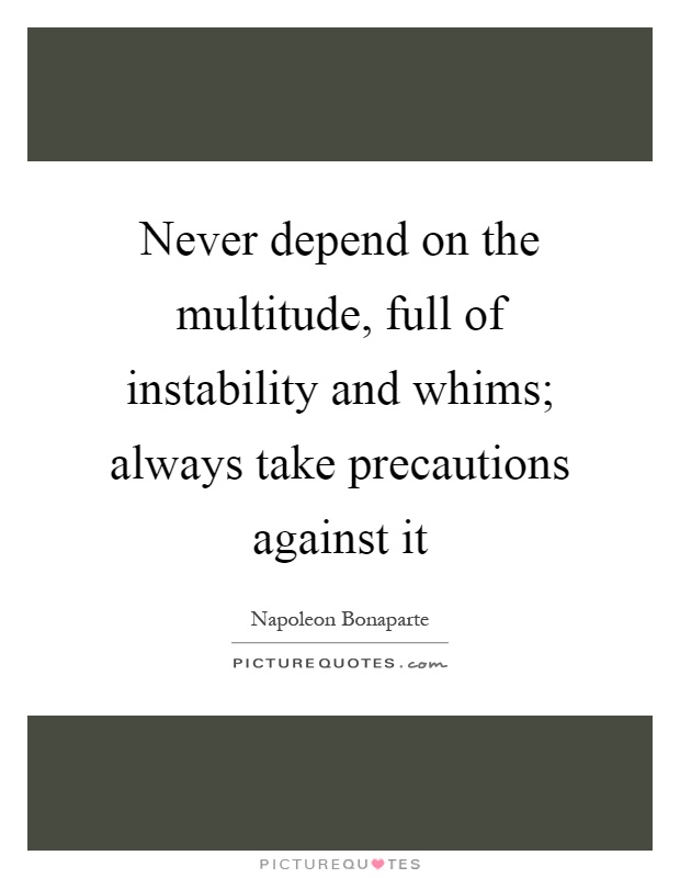 Never depend on the multitude, full of instability and whims; always take precautions against it Picture Quote #1