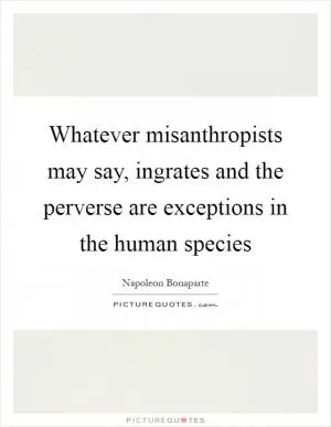 Whatever misanthropists may say, ingrates and the perverse are exceptions in the human species Picture Quote #1