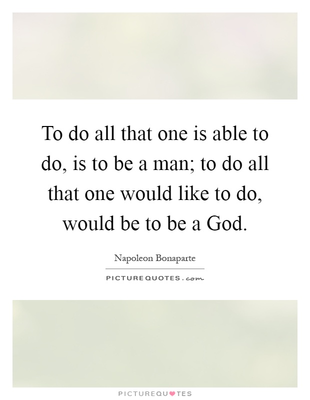 To do all that one is able to do, is to be a man; to do all that one would like to do, would be to be a God Picture Quote #1
