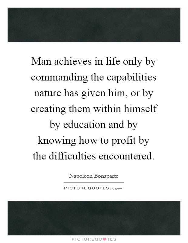 Man achieves in life only by commanding the capabilities nature has given him, or by creating them within himself by education and by knowing how to profit by the difficulties encountered Picture Quote #1