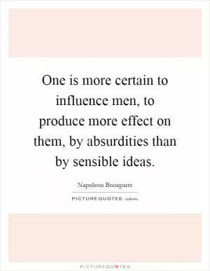 One is more certain to influence men, to produce more effect on them, by absurdities than by sensible ideas Picture Quote #1