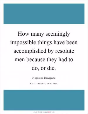 How many seemingly impossible things have been accomplished by resolute men because they had to do, or die Picture Quote #1