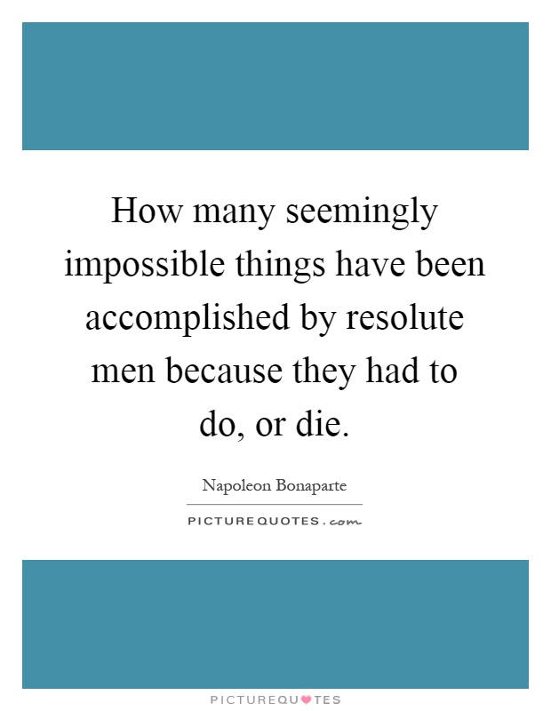 How many seemingly impossible things have been accomplished by resolute men because they had to do, or die Picture Quote #1